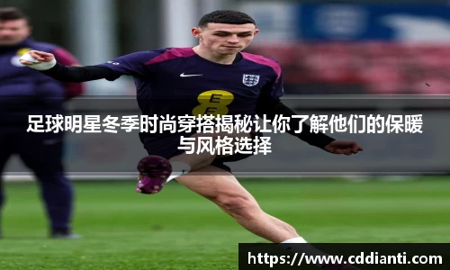 足球明星冬季时尚穿搭揭秘让你了解他们的保暖与风格选择